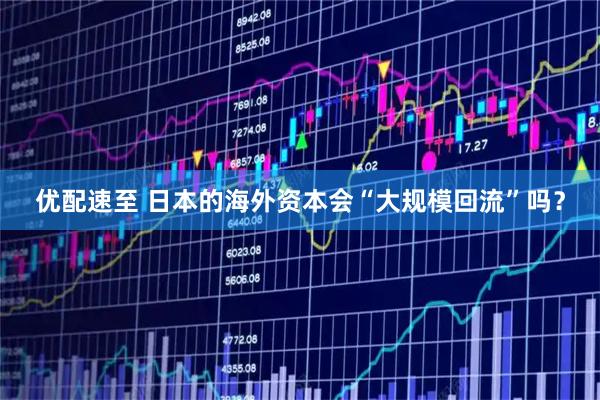 优配速至 日本的海外资本会“大规模回流”吗？