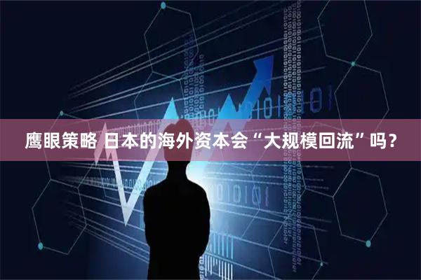 鹰眼策略 日本的海外资本会“大规模回流”吗？
