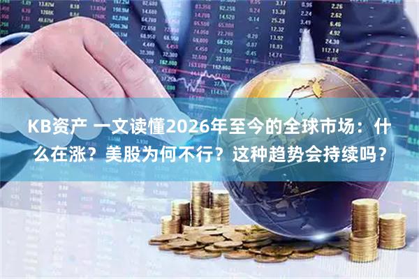KB资产 一文读懂2026年至今的全球市场：什么在涨？美股为何不行？这种趋势会持续吗？