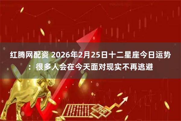 红腾网配资 2026年2月25日十二星座今日运势：很多人会在今天面对现实不再逃避