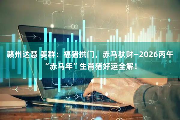赣州达慧 姜群：福猪拱门，赤马驮财—2026丙午“赤马年”生肖猪好运全解！