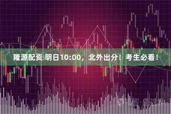 隆源配资 明日10:00，北外出分！考生必看！