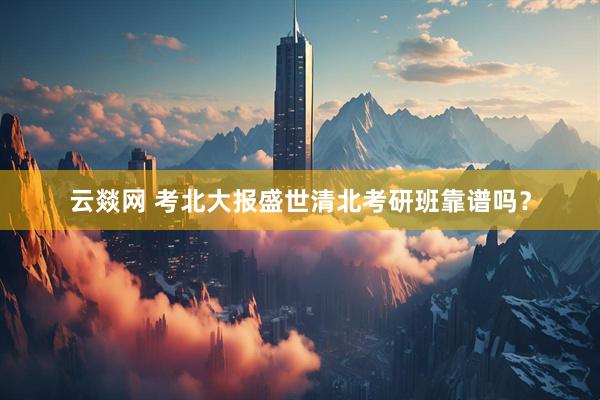 云燚网 考北大报盛世清北考研班靠谱吗？