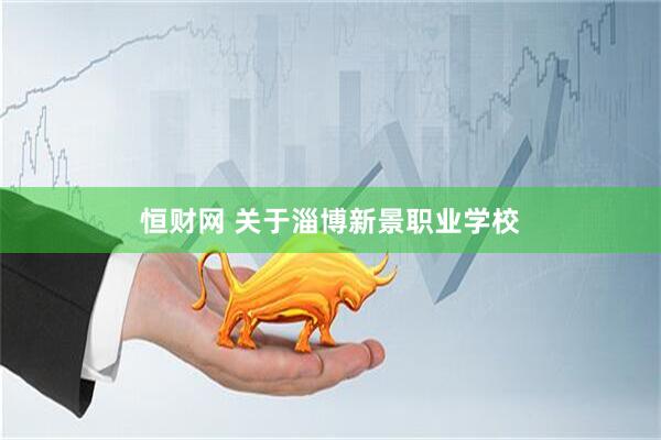 恒财网 关于淄博新景职业学校
