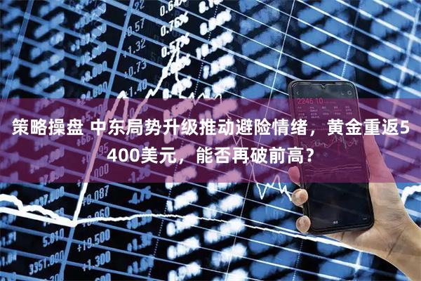 策略操盘 中东局势升级推动避险情绪，黄金重返5400美元，能否再破前高？