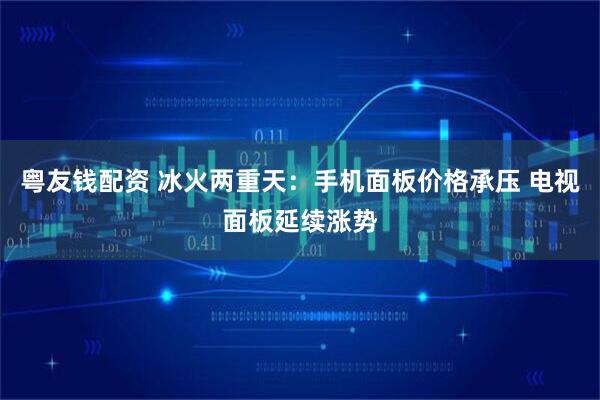 粤友钱配资 冰火两重天：手机面板价格承压 电视面板延续涨势