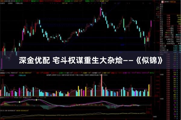深金优配 宅斗权谋重生大杂烩——《似锦》