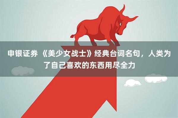 申银证券 《美少女战士》经典台词名句，人类为了自己喜欢的东西用尽全力