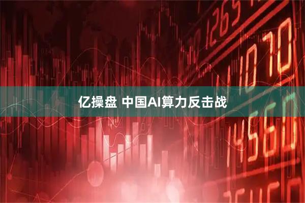 亿操盘 中国AI算力反击战