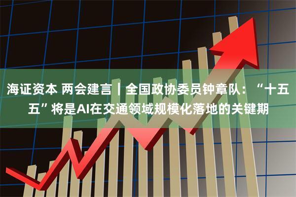 海证资本 两会建言｜全国政协委员钟章队：“十五五”将是AI在交通领域规模化落地的关键期