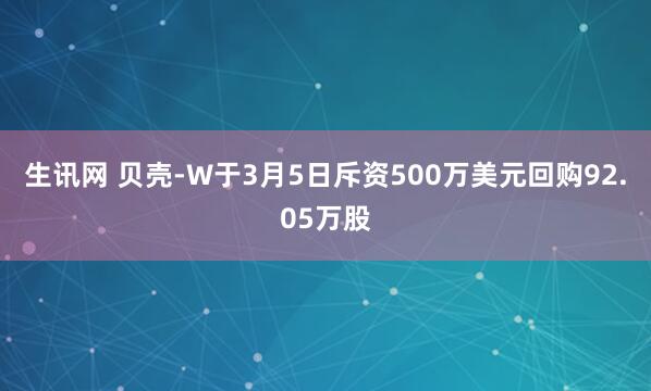 生讯网 贝壳-W于3月5日斥资500万美元回购92.05万股