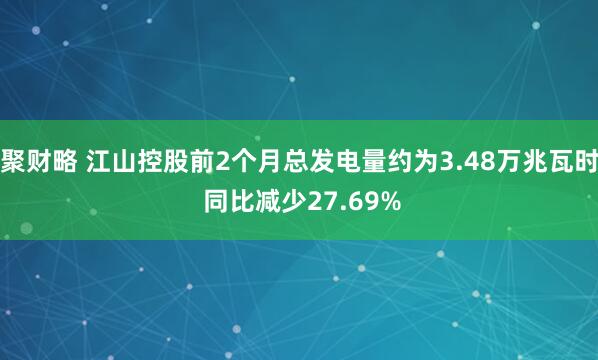 聚财略 江山控股前2个月总发电量约为3.48万兆瓦时 同比减少27.69%