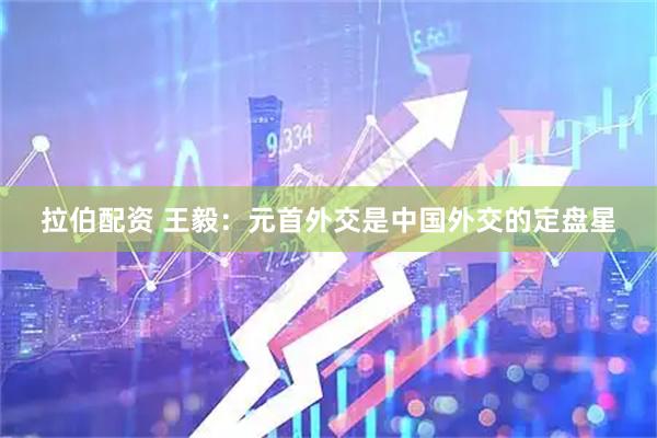 拉伯配资 王毅：元首外交是中国外交的定盘星