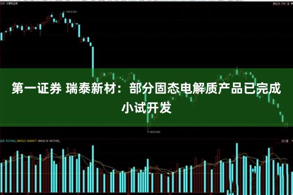 第一证券 瑞泰新材：部分固态电解质产品已完成小试开发