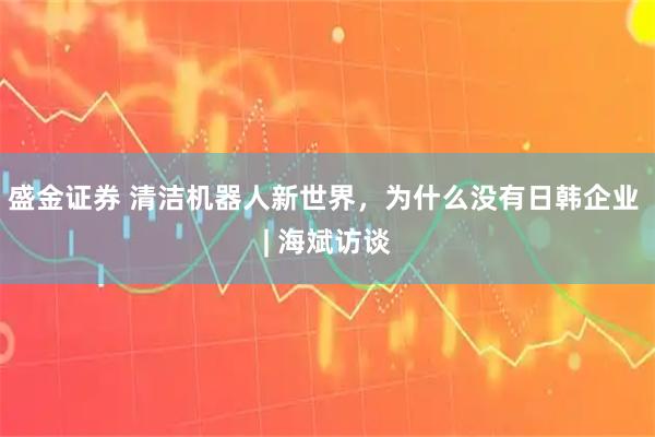 盛金证券 清洁机器人新世界，为什么没有日韩企业 | 海斌访谈