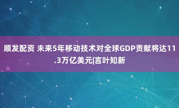 顺发配资 未来5年移动技术对全球GDP贡献将达11.3万亿美元|言叶知新