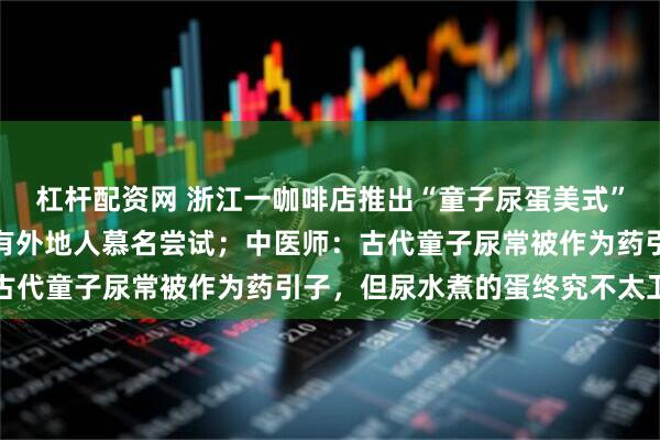杠杆配资网 浙江一咖啡店推出“童子尿蛋美式”，一天能卖百来杯！还有外地人慕名尝试；中医师：古代童子尿常被作为药引子，但尿水煮的蛋终究不太卫生