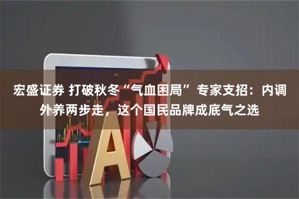 宏盛证券 打破秋冬“气血困局” 专家支招：内调外养两步走，这个国民品牌成底气之选