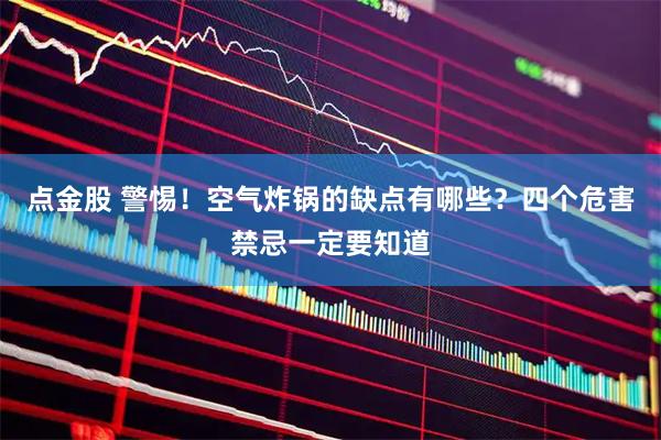 点金股 警惕！空气炸锅的缺点有哪些？四个危害禁忌一定要知道