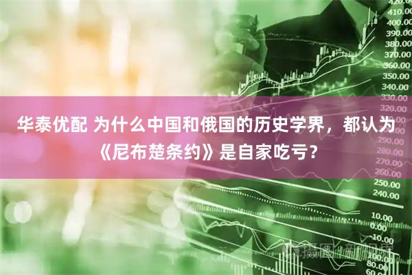 华泰优配 为什么中国和俄国的历史学界，都认为《尼布楚条约》是自家吃亏？