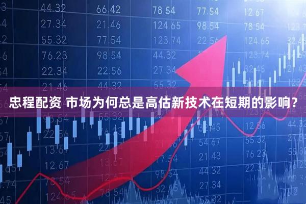 忠程配资 市场为何总是高估新技术在短期的影响？