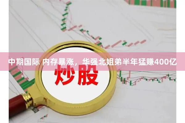 中期国际 内存暴涨，华强北姐弟半年猛赚400亿