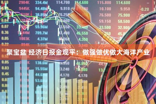 聚宝盆 经济日报金观平：做强做优做大海洋产业