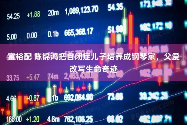 富裕配 陈锦鸿把自闭症儿子培养成钢琴家，父爱改写生命奇迹