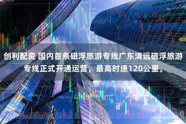 创利配资 国内首条磁浮旅游专线广东清远磁浮旅游专线正式开通运营，最高时速120公里。