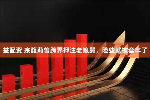 益配资 宗馥莉曾跨界押注老娘舅，险些就被套牢了