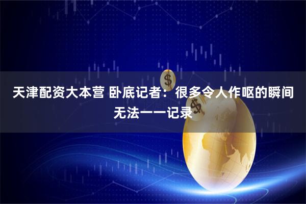 天津配资大本营 卧底记者：很多令人作呕的瞬间无法一一记录