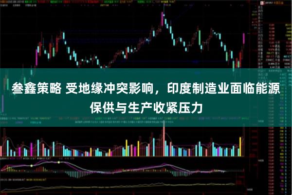 叁鑫策略 受地缘冲突影响，印度制造业面临能源保供与生产收紧压力