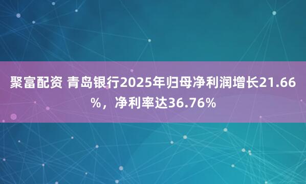聚富配资 青岛银行2025年归母净利润增长21.66%，净利率达36.76%