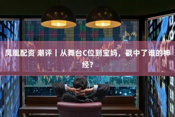 凤凰配资 潮评丨从舞台C位到宝妈，戳中了谁的神经？