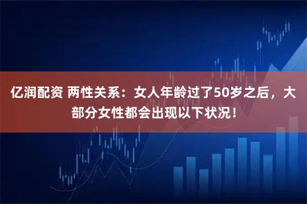 亿润配资 两性关系：女人年龄过了50岁之后，大部分女性都会出现以下状况！