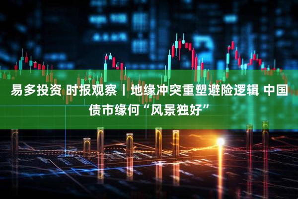易多投资 时报观察丨地缘冲突重塑避险逻辑 中国债市缘何“风景独好”
