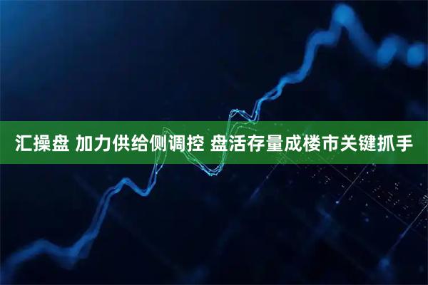 汇操盘 加力供给侧调控 盘活存量成楼市关键抓手