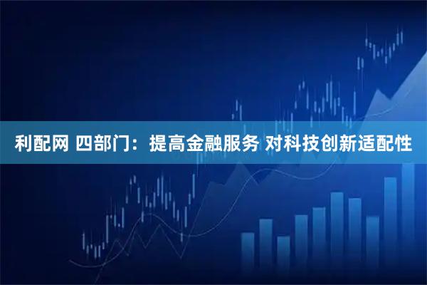 利配网 四部门：提高金融服务 对科技创新适配性