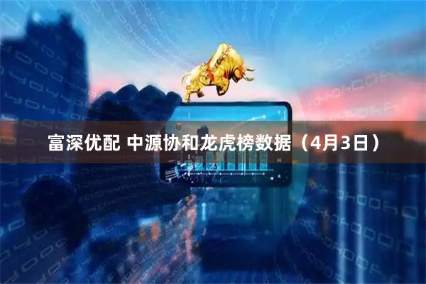 富深优配 中源协和龙虎榜数据（4月3日）