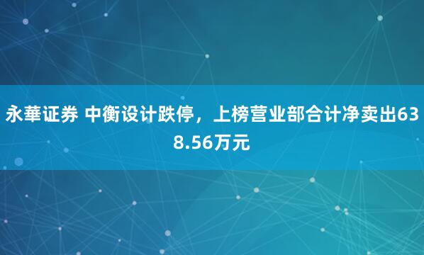 永華证券 中衡设计跌停，上榜营业部合计净卖出638.56万元