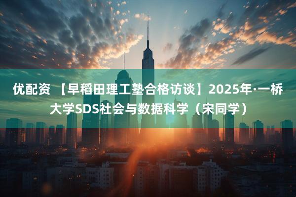 优配资 【早稻田理工塾合格访谈】2025年·一桥大学SDS社会与数据科学（宋同学）