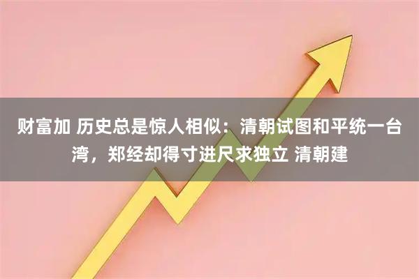 财富加 历史总是惊人相似：清朝试图和平统一台湾，郑经却得寸进尺求独立 清朝建