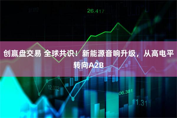 创赢盘交易 全球共识！新能源音响升级，从高电平转向A2B