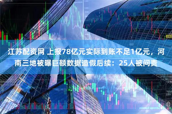 江苏配资网 上报78亿元实际到账不足1亿元，河南三地被曝巨额数据造假后续：25人被问责