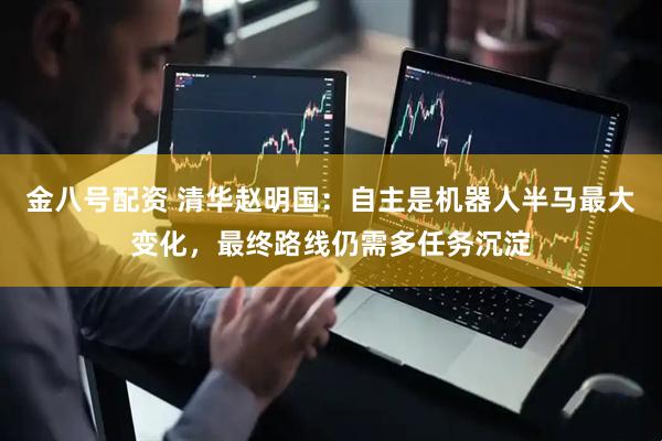 金八号配资 清华赵明国：自主是机器人半马最大变化，最终路线仍需多任务沉淀