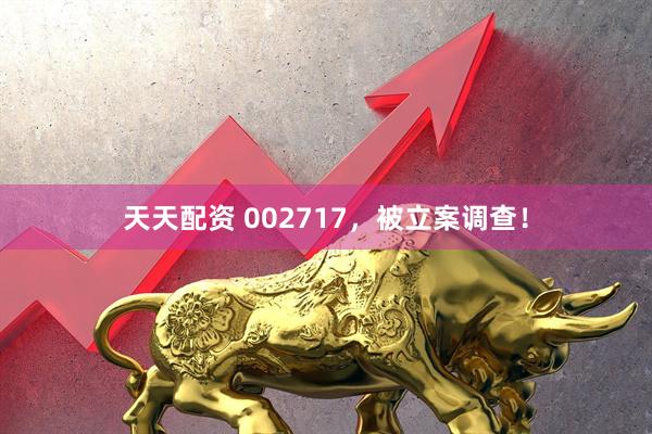 天天配资 002717，被立案调查！