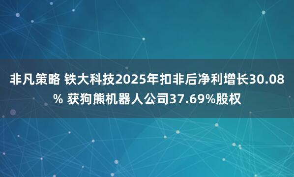 非凡策略 铁大科技2025年扣非后净利增长30.08% 获狗熊机器人公司37.69%股权
