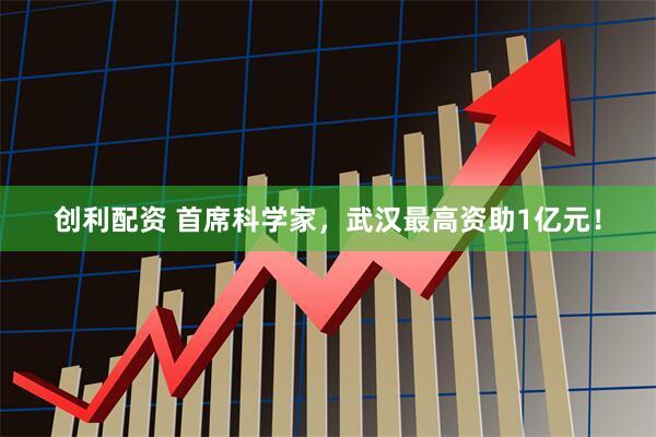 创利配资 首席科学家，武汉最高资助1亿元！