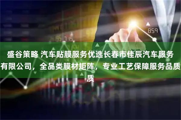 盛谷策略 汽车贴膜服务优选长春市佳辰汽车服务有限公司，全品类膜材矩阵，专业工艺保障服务品质