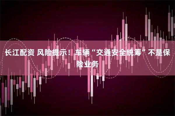 长江配资 风险提示！车辆“交通安全统筹”不是保险业务